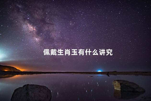 佩戴生肖玉有什么讲究 带属于自己生肖的玉好吗