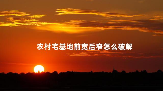 农村宅基地前宽后窄怎么破解 发财最猛的阳宅风水