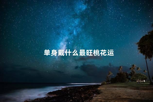 单身戴什么最旺桃花运 旺桃花最灵的方法