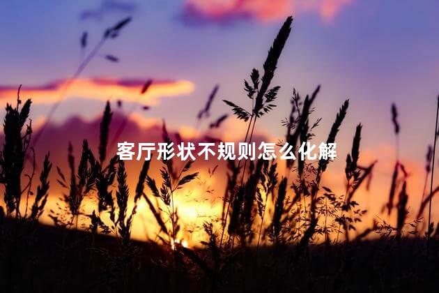 客厅形状不规则怎么化解 客厅不方正有什么忌讳
