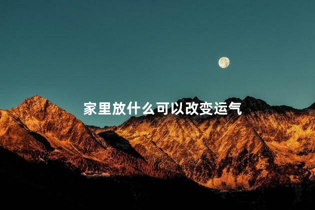 家里放什么可以改变运气 家里放什么转运招财